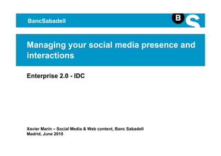BancSabadell



Managing your social media presence and
interactions

Enterprise 2.0 - IDC




Xavier Marín – Social Media & Web content, Banc Sabadell
Madrid, June 2010

                                                           1
 
