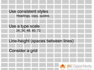 Use consistent styles  Use a type scale Line-height (spaces between lines) Consider a grid 24, 36, 48, 60, 72 Headings, copy, quotes 
