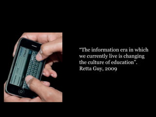 “ The information era in which we currently live is changing the culture of education”. Retta Guy, 2009 