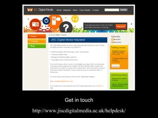 http://www.jiscdigitalmedia.ac.uk/helpdesk/ Get in touch 