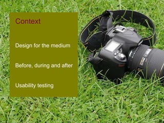 Context Design for the medium  Before, during and after Usability testing 