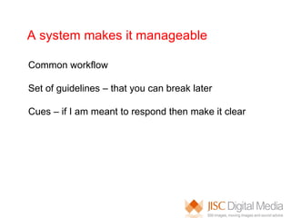 A system makes it manageable Common workflow Set of guidelines – that you can break later Cues – if I am meant to respond then make it clear 