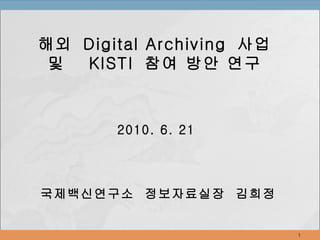 해외  Digital Archiving  사업 및  KISTI  참여 방안 연구 2010. 6. 21 국제백신연구소  정보자료실장  김희정 