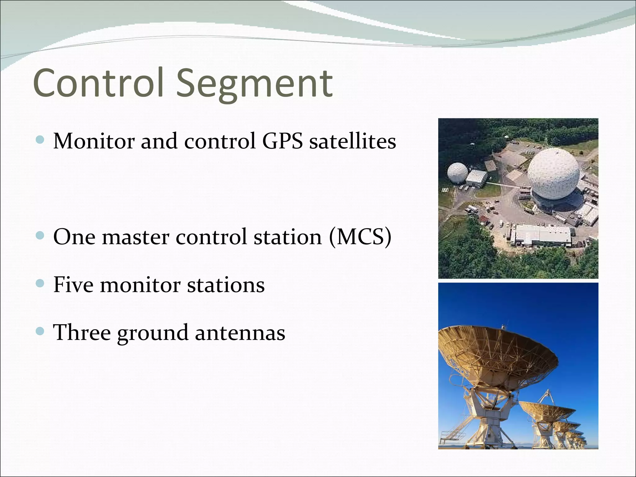 Control Segment Monitor and control GPS satellites One master control station (MCS) Five monitor stations Three ground antennas 