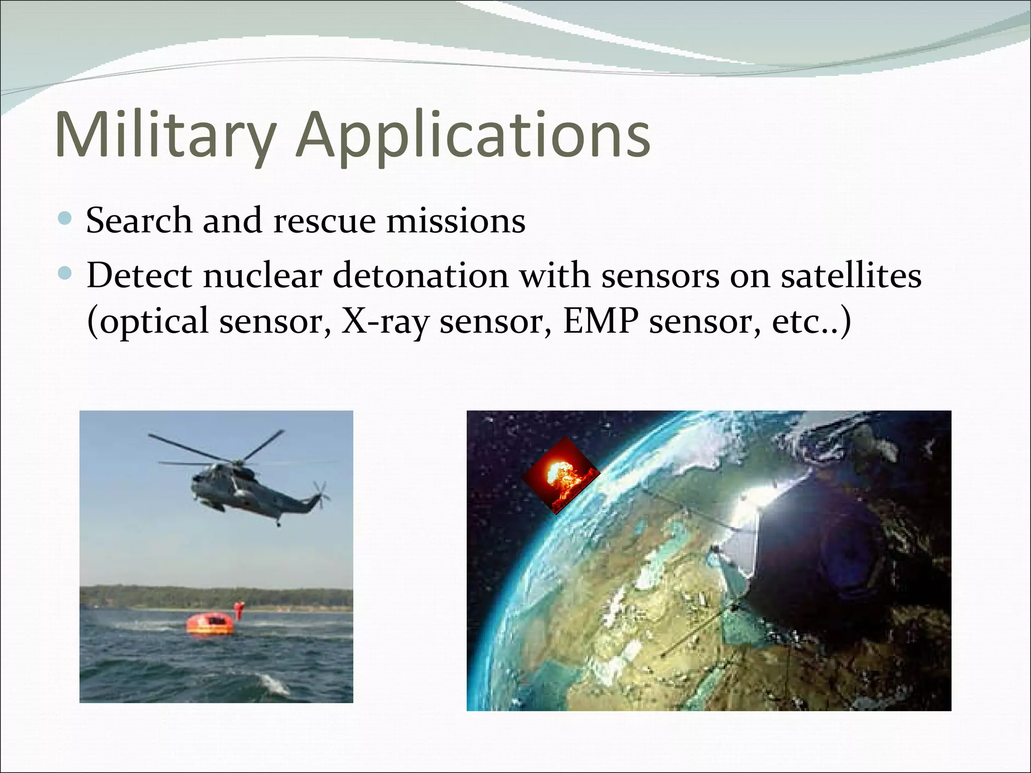 Military Applications Search and rescue missions Detect nuclear detonation with sensors on satellites (optical sensor, X-ray sensor, EMP sensor, etc..) 