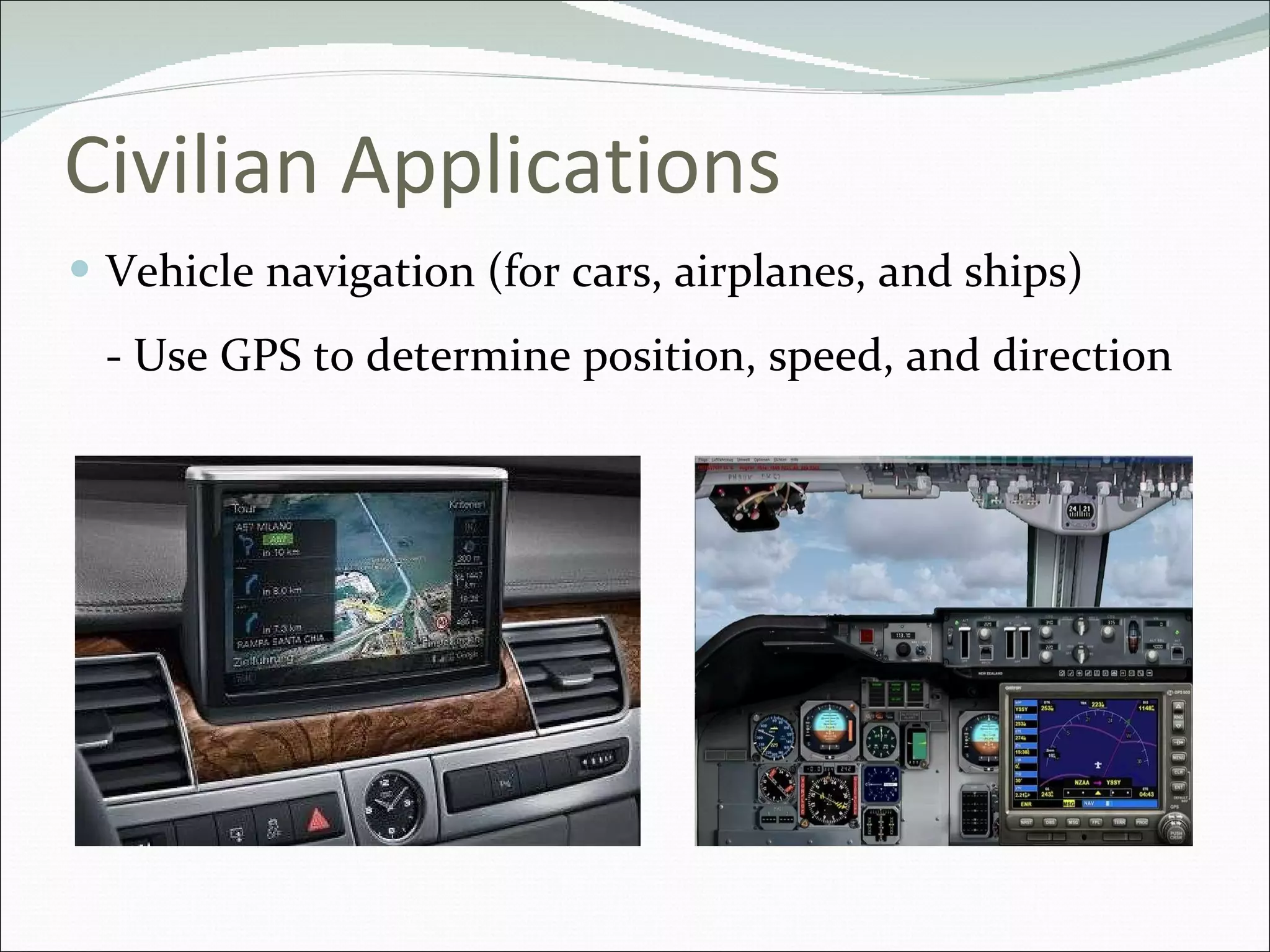 Civilian Applications Vehicle navigation (for cars, airplanes, and ships) - Use GPS to determine position, speed, and direction 