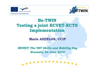 Be-TWIN
Testing a joint ECVET-ECTS
Implementation
Marie AZUELOS, CCIP
MOVET! The VET Skills and Mobility Day
Brussels, 22 June 2010

 