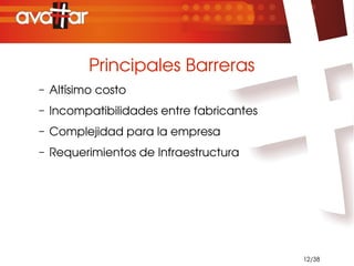 Principales Barreras
–   Altísimo costo
–   Incompatibilidades entre fabricantes
–   Complejidad para la empresa
–   Requerimientos de Infraestructura




                                           12/38
 