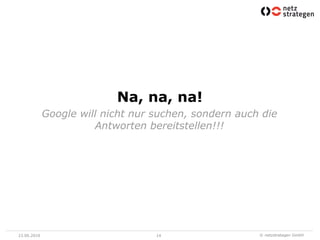 Na, na, na!
             Google will nicht nur suchen, sondern auch die
                       Antworten bereitstellen!!!




23.06.2010                         14                  © netzstrategen GmbH
 