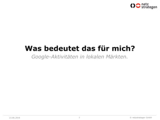 Was bedeutet das für mich?
              Google-Aktivitäten in lokalen Märkten.




23.06.2010                      7                      © netzstrategen GmbH
 