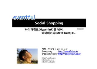 Social Shopping
 (Hyperlink)              ,             2010.06.23


                     (Meta Data)   ..




       _
   @lee_sang     http://eventful.co.kr
                           * ,*


   @BookTweet_kr http://booktweet.co.kr
   Http://auseller.com
   http://autax.co.kr
   http://mysell.co.kr
 