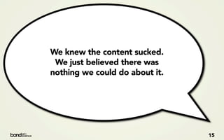We knew the content sucked.
 We just believed there was
nothing we could do about it.




                                15
 