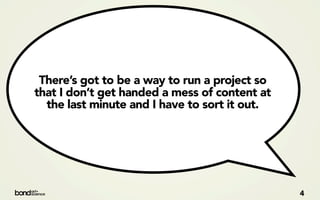 There’s got to be a way to run a project so
that I don’t get handed a mess of content at
  the last minute and I have to sort it out.




                                               4
 