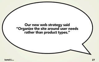 Our new web strategy said
“Organize the site around user needs
    rather than product types.”




                                       27
 