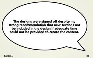 The designs were signed off despite my
strong recommendation that new sections not
  be included in the design if adequate time
 could not be provided to create the content.




                                                30
 