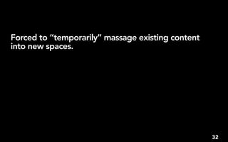 Forced to “temporarily” massage existing content
into new spaces.




                                                   32
 