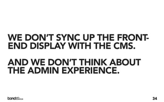WE DON’T SYNC UP THE FRONT-
END DISPLAY WITH THE CMS.
AND WE DON’T THINK ABOUT
THE ADMIN EXPERIENCE.

                              34
 