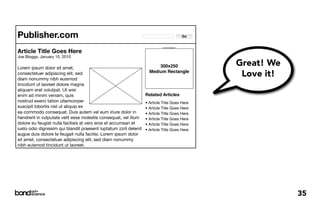 Publisher.com                                                                                Go


                                                                             ADVERTISEMENT


Article Title Goes Here
Joe Bloggs, January 10, 2010

Lorem ipsum dolor sit amet,                                              300x250                  Great! We
                                                                     Medium Rectangle
consectetuer adipiscing elit, sed
diam nonummy nibh euismod
                                                                                                   Love it!
tincidunt ut laoreet dolore magna
aliquam erat volutpat. Ut wisi
enim ad minim veniam, quis                                         Related Articles
nostrud exerci tation ullamcorper                                  • Article Title Goes Here
suscipit lobortis nisl ut aliquip ex                               • Article Title Goes Here
ea commodo consequat. Duis autem vel eum iriure dolor in           • Article Title Goes Here
hendrerit in vulputate velit esse molestie consequat, vel illum    • Article Title Goes Here
dolore eu feugiat nulla facilisis at vero eros et accumsan et      • Article Title Goes Here
iusto odio dignissim qui blandit praesent luptatum zzril delenit   • Article Title Goes Here
augue duis dolore te feugait nulla facilisi. Lorem ipsum dolor
sit amet, consectetuer adipiscing elit, sed diam nonummy
nibh euismod tincidunt ut laoreet.




                                                                                                              35
 