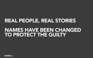 REAL PEOPLE, REAL STORIES
NAMES HAVE BEEN CHANGED
TO PROTECT THE GUILTY
 