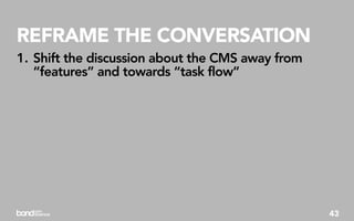 REFRAME THE CONVERSATION
1. Shift the discussion about the CMS away from
   “features” and towards “task flow”




                                                  43
 