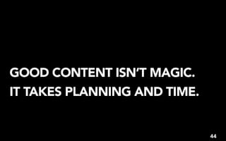 GOOD CONTENT ISN’T MAGIC.
IT TAKES PLANNING AND TIME.


                              44
 