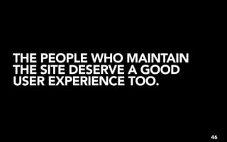 THE PEOPLE WHO MAINTAIN
THE SITE DESERVE A GOOD
USER EXPERIENCE TOO.



                          46
 