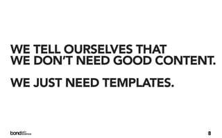 WE TELL OURSELVES THAT
WE DON’T NEED GOOD CONTENT.
WE JUST NEED TEMPLATES.


                          8
 