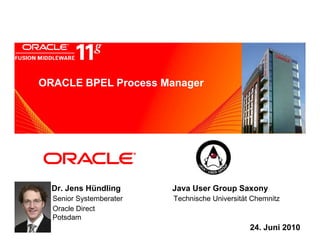 ORACLE BPEL Process Manager
   <Insert Picture Here>




  Dr. Jens Hündling      Java User Group Saxony
  Senior Systemberater   Technische Universität Chemnitz
  Oracle Direct
  Potsdam
                                               24. Juni 2010
 