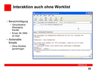 Interaktion auch ohne Worklist


• Benachrichtigung
  • Verschiedene
    Messaging
    Kanäle
  • Email, IM, SMS
    an User
• Actionable
  Emails
  • Ohne Worklist
    genehmigen




                                      26
 