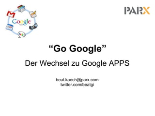 “Go Google”
Der Wechsel zu Google APPS
beat.kaech@parx.com
twitter.com/beatgi
 