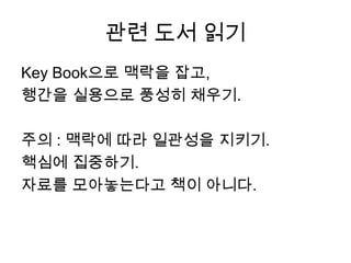 관련 도서 읽기Key Book으로 맥락을 잡고,행간을 실용으로 풍성히 채우기.주의 : 맥락에 따라 일관성을 지키기.핵심에 집중하기.자료를 모아놓는다고 책이 아니다.