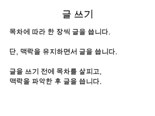 글 쓰기목차에 따라 한 장씩 글을 씁니다.단, 맥락을 유지하면서 글을 씁니다.글을 쓰기 전에 목차를 살피고, 맥락을 파악한 후 글을 씁니다.