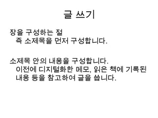 글 쓰기장을 구성하는 절 즉 소제목을 먼저 구성합니다. 소제목 안의 내용을 구성합니다. 이전에 디지털화한 메모, 읽은 책에 기록된 내용등을 참고하여 글을 씁니다.