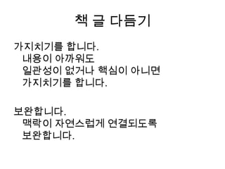 책 글 다듬기가지치기를 합니다.내용이 아까워도 일관성이 없거나 핵심이 아니면 가지치기를 합니다. 보완합니다. 맥락이 자연스럽게 연결되도록 보완합니다.