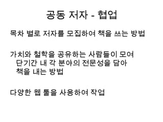 공동 저자 - 협업목차 별로 저자를 모집하여 책을 쓰는 방법가치와 철학을 공유하는 사람들이 모여단기간 내 각 분야의 전문성을 담아 책을 내는 방법다양한 웹 툴을 사용하여 작업