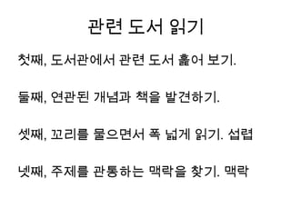 관련 도서 읽기첫째, 도서관에서 관련 도서 훑어 보기.둘째, 연관된 개념과 책을 발견하기.셋째, 꼬리를 물으면서 폭 넓게 읽기. 섭렵넷째, 주제를 관통하는 맥락을 찾기. 맥락