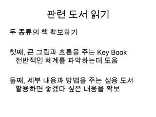 관련 도서 읽기두 종류의 책 확보하기첫째, 큰 그림과 흐름을 주는 Key Book전반적인 체계를 파악하는데 도움둘째, 세부 내용과 방법을 주는 실용 도서활용하면 좋겠다 싶은 내용을 확보
