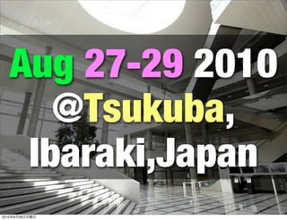 Aug 27-29 2010
      @Tsukuba,
    Ibaraki,Japan
2010   6
       4   28
           25
 