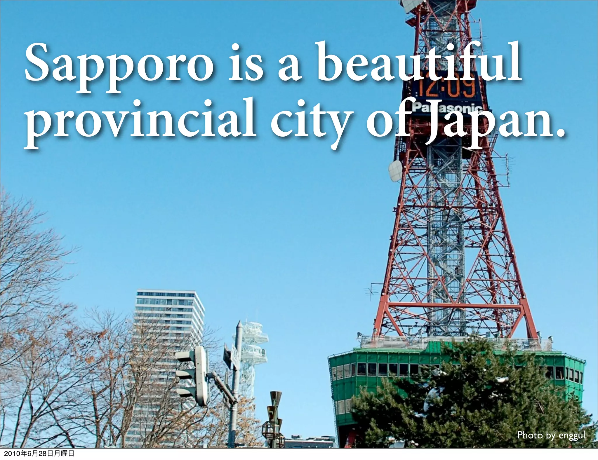 Sapporo is a beautiful
   provincial city of Japan.




                         Photo by enggul
2010年6月28日月曜日
 
