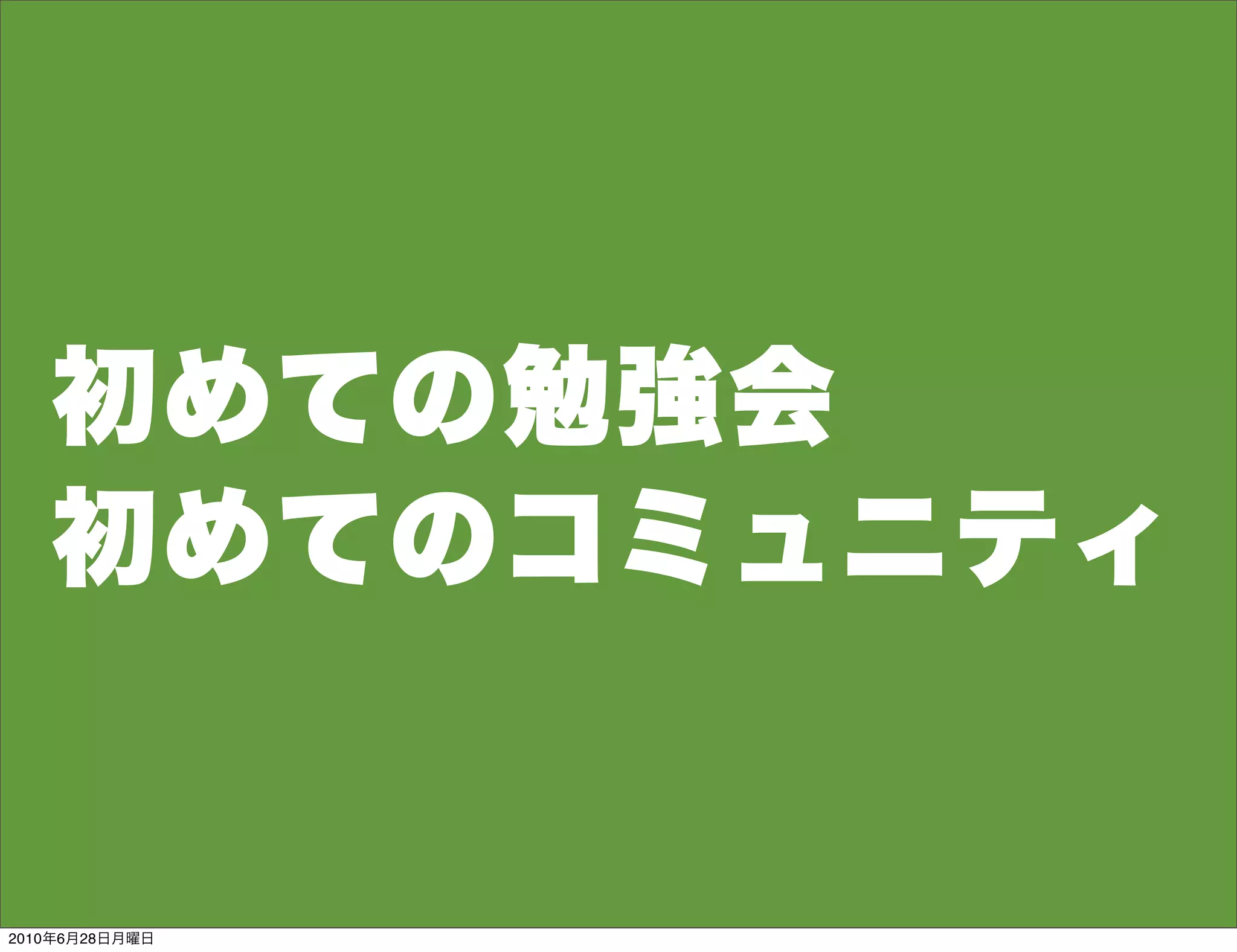 初めての勉強会
   初めてのコミュニティ


2010年6月28日月曜日
 
