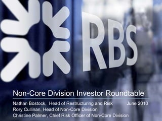 Non-Core Division Investor Roundtable
Nathan Bostock, Head of Restructuring and Risk          June 2010
Rory Cullinan, Head of Non-Core Division
Christine Palmer, Chief Risk Officer of Non-Core Division
 