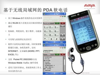 基于无线局域网的 PDA 软电话 基于 Windows 操作系统的电话应用软件 通过 WLAN 接入实现办公区域内的移动通信 低辐射 ,  简便易用 ,  便于携带 ,  功能强大 可实现与桌面固定电话同号 提供丰富的电话通信功能 ,  同时保留数据通信功能 ,  如收发邮件 ,  访问 INTERNET,  文本编辑 (WORD, PPT, EXCEL 等 ) 支持  Pocket PC 2002/2003 以及 Windows Mobile  4.x/5.x  操作系统 适用于需经常移动 ,  查阅资料的工作人员以及医务人员 