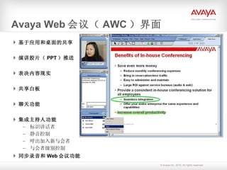Avaya Web 会议（ AWC ）界面 基于应用和桌面的共享 演讲胶片（ PPT ）推送 表决内容现实 共享白板 聊天功能 集成主持人功能 标识讲话者 静音控制 呼出加入新与会者 与会者级别控制 同步录音和 Web 会议功能 
