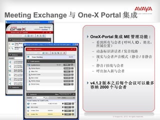 OneX-Portal 集成 ME 管理功能 : 看到所有与会者 ( 呼叫人 ID ，姓名，所属位置） 动态标识讲话者 / 发音线路 现实与会者声音模式（静音 / 非静音） 静音 / 挂线与会者 呼出加入新与会者 v4.1.2 版本之后每个会议可以最多容纳 2000 个与会者 Meeting Exchange 与 One-X Portal 集成 
