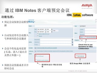 功能包括： 预定会议保留会议桥资源 自动发送带有会议拨入号和密码的会议邀请 会议个性化选项设置  ( 长途，进入 / 退出音及禁止外拨… ) 预留会议资源或者召开即时会议 通过 IBM  Notes 客户端预定会议 使用即时会议 / 预定会议选项 使用 Avaya Web  会议选项 Check here to use Sametime for Web Collaboration 