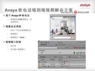 Avaya 软电话端到端视频解决方案 基于 Avaya IP 软电话 需要配置 USB 摄像头（无品牌要求） 视像会议系统 自动／手动开始视频会议 视频统计 视频静音（ Mute ） 视频窗口控制 画中画 双方独立视频窗口 