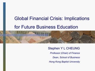 Global Financial Crisis: Implications for Future Business Education Stephen Y L CHEUNG Professor  (Chair)  of Finance Dean,  School of Business Hong Kong Baptist University 
