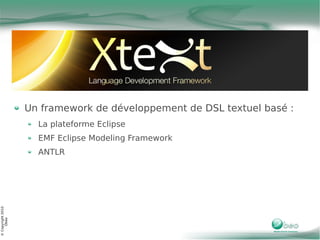 Un framework de développement de DSL textuel basé :
                     La plateforme Eclipse
                     EMF Eclipse Modeling Framework
                     ANTLR
© Copyright 2010
     Obeo
 