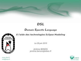DSL
       Domain Specific Language
À l'aide des technologies Eclipse Modeling



               Le 29 juin 2010


               Jérôme BENOIS
           jerome.benois@obeo.fr
 