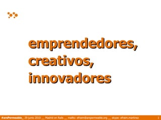 emprendedores,
                     creativos,
                     innovadores

#arsPermeable_ 29 junio 2010 __ Madrid on Rails __ mailto: efraim@arspermeable.org __ skype: efraim.martinez   1
 